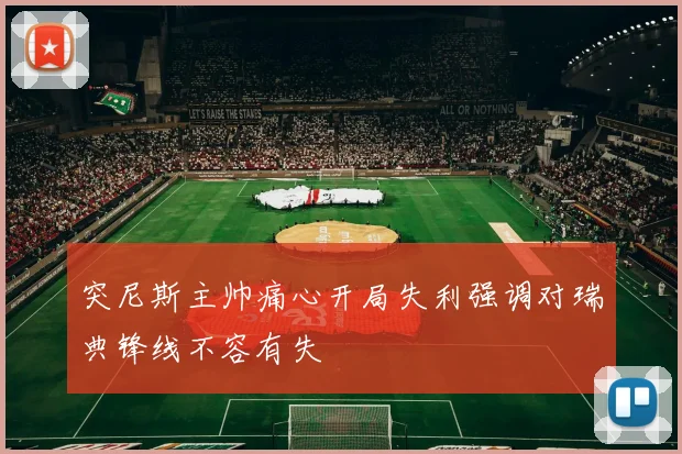 突尼斯主帅痛心开局失利强调对瑞典锋线不容有失