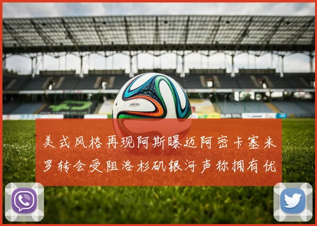 美式风格再现阿斯曝迈阿密卡塞米罗转会受阻洛杉矶银河声称拥有优先签约权
