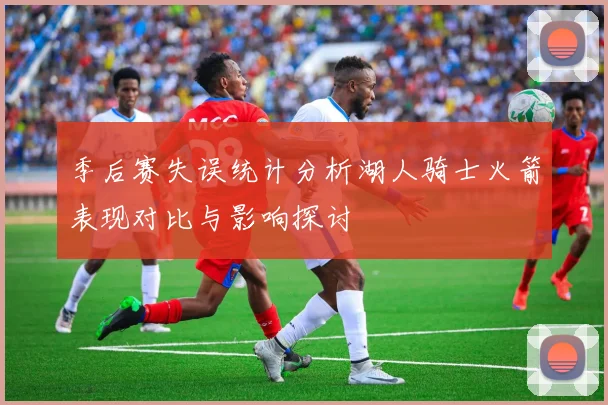 季后赛失误统计分析湖人骑士火箭表现对比与影响探讨
