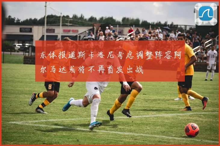 东体报道斯卡洛尼考虑调整阵容阿尔马达或将不再首发出战