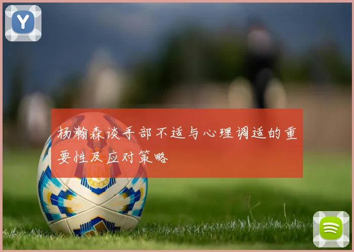 杨瀚森谈手部不适与心理调适的重要性及应对策略
