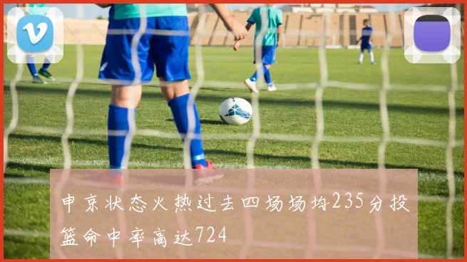 申京状态火热过去四场场均235分投篮命中率高达724