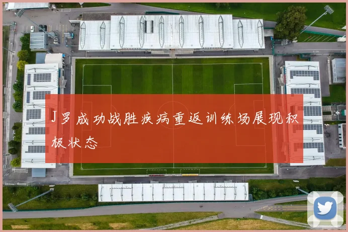 J罗成功战胜疾病重返训练场展现积极状态