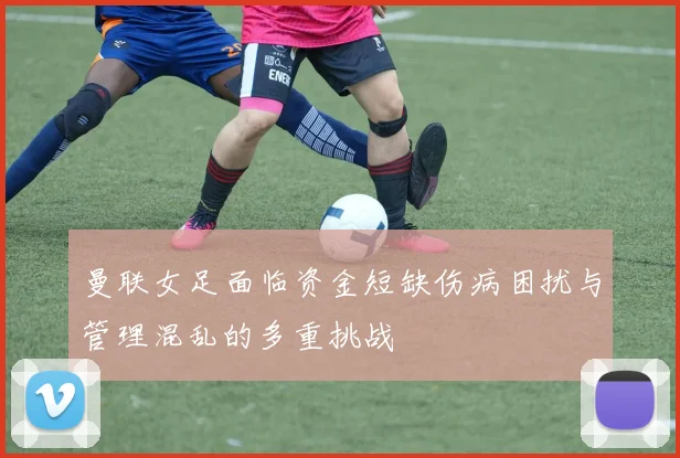 曼联女足面临资金短缺伤病困扰与管理混乱的多重挑战