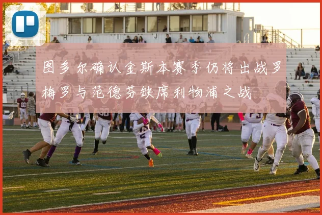 图多尔确认金斯本赛季仍将出战罗梅罗与范德芬缺席利物浦之战
