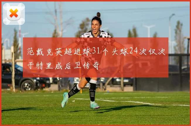 范戴克英超进球31个头球24次仅次于特里成后卫传奇