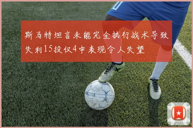 斯马特坦言未能完全执行战术导致失利15投仅4中表现令人失望