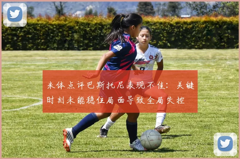 米体点评巴斯托尼表现不佳：关键时刻未能稳住局面导致全局失控
