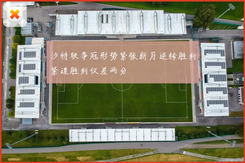 沙特联争冠形势紧张新月逆转胜利紧追胜利仅差两分