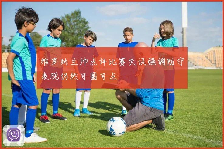维罗纳主帅点评比赛失误强调防守表现仍然可圈可点
