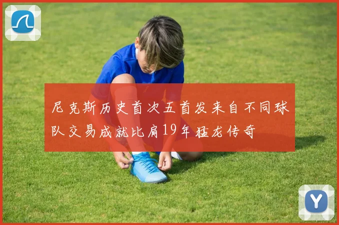 尼克斯历史首次五首发来自不同球队交易成就比肩19年猛龙传奇