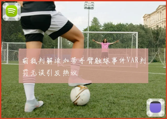 前裁判解读加蒂手臂触球事件VAR判罚无误引发热议