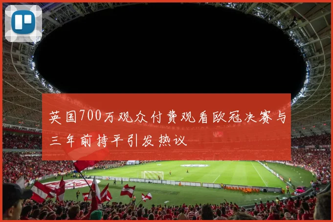 英国700万观众付费观看欧冠决赛与三年前持平引发热议