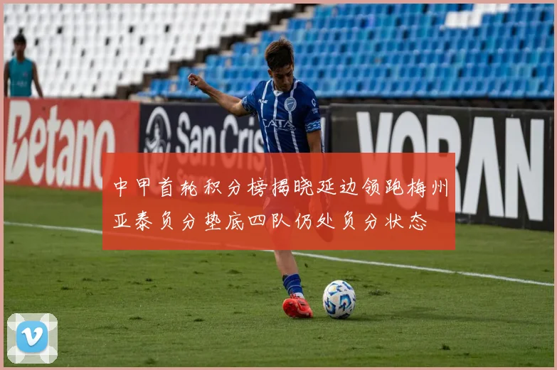 中甲首轮积分榜揭晓延边领跑梅州亚泰负分垫底四队仍处负分状态