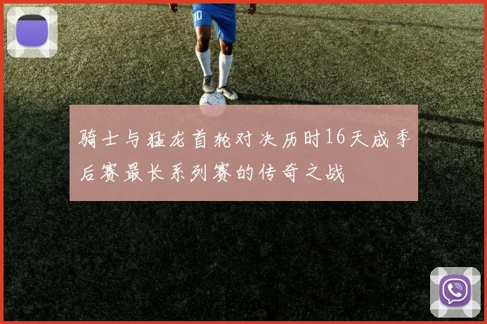 骑士与猛龙首轮对决历时16天成季后赛最长系列赛的传奇之战