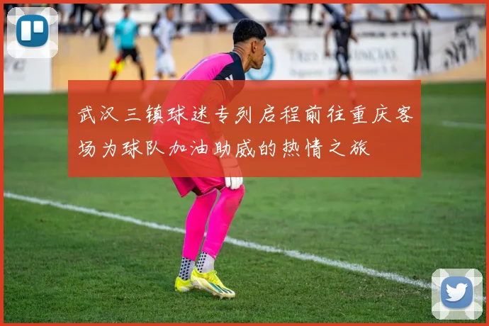 武汉三镇球迷专列启程前往重庆客场为球队加油助威的热情之旅